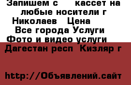 Запишем с VHS кассет на любые носители г Николаев › Цена ­ 50 - Все города Услуги » Фото и видео услуги   . Дагестан респ.,Кизляр г.